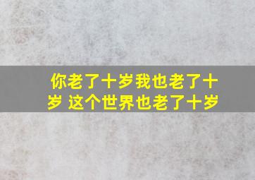 你老了十岁我也老了十岁 这个世界也老了十岁